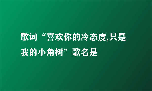 歌词“喜欢你的冷态度,只是我的小角树”歌名是