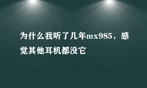 为什么我听了几年mx985，感觉其他耳机都没它