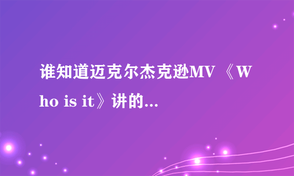 谁知道迈克尔杰克逊MV 《Who is it》讲的是什么？