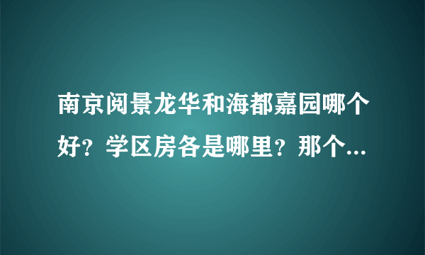 南京阅景龙华和海都嘉园哪个好？学区房各是哪里？那个靠地铁更近?