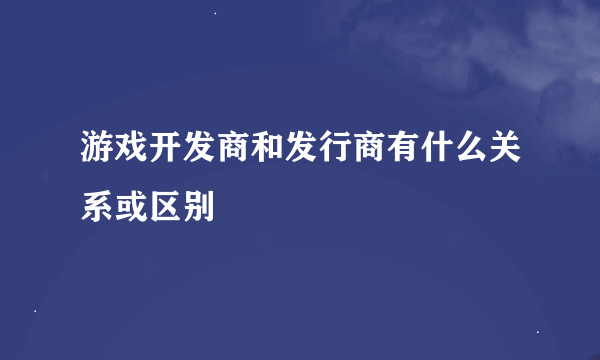 游戏开发商和发行商有什么关系或区别