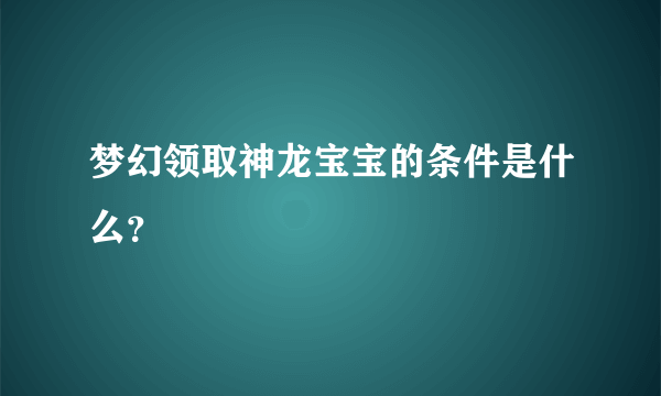 梦幻领取神龙宝宝的条件是什么？