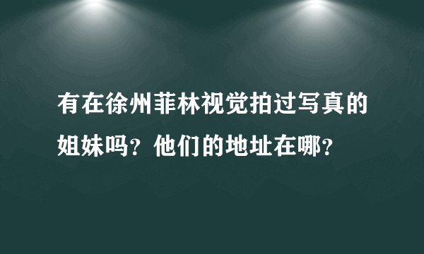 有在徐州菲林视觉拍过写真的姐妹吗？他们的地址在哪？