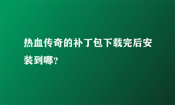 热血传奇的补丁包下载完后安装到哪？