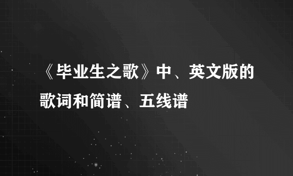 《毕业生之歌》中、英文版的歌词和简谱、五线谱