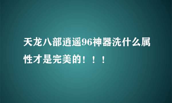 天龙八部逍遥96神器洗什么属性才是完美的！！！