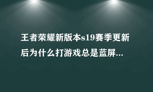 王者荣耀新版本s19赛季更新后为什么打游戏总是蓝屏?怎么解决?