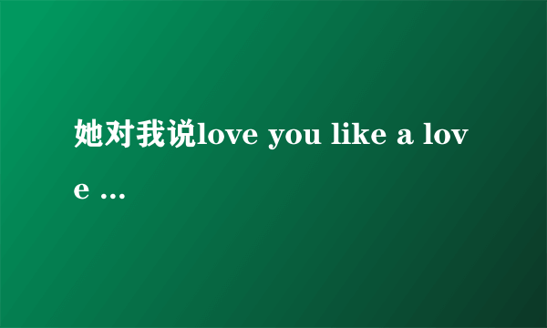 她对我说love you like a love song是什么意思？