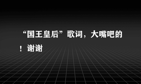 “国王皇后”歌词，大嘴吧的！谢谢