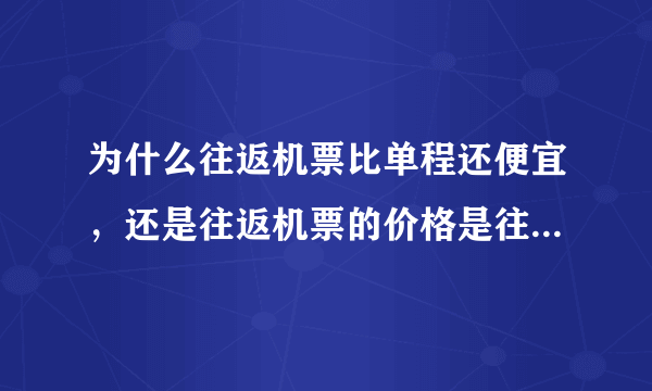 为什么往返机票比单程还便宜，还是往返机票的价格是往、返的平均价格，实际支出需要乘以二？