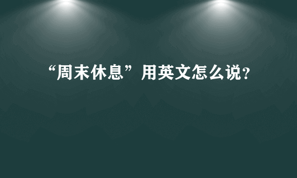 “周末休息”用英文怎么说？