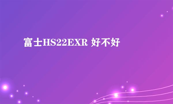 富士HS22EXR 好不好