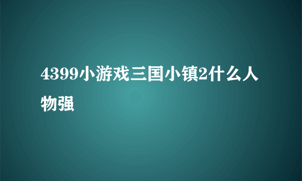 4399小游戏三国小镇2什么人物强