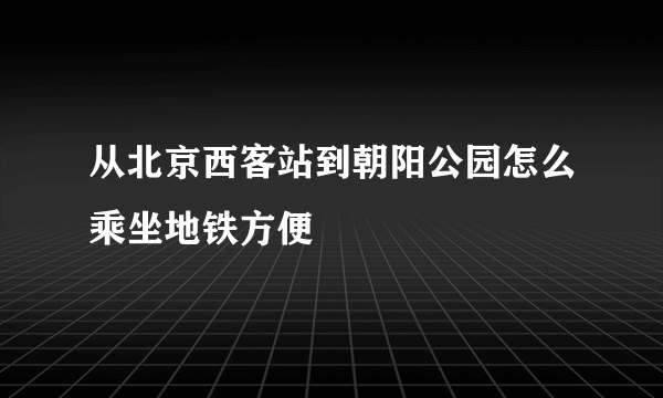 从北京西客站到朝阳公园怎么乘坐地铁方便