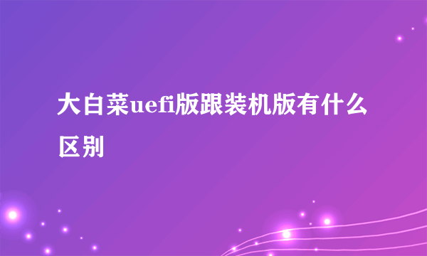 大白菜uefi版跟装机版有什么区别