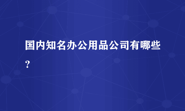 国内知名办公用品公司有哪些？