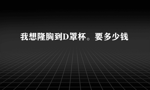 我想隆胸到D罩杯。要多少钱