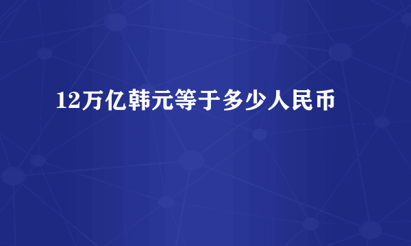 12万亿韩元等于多少人民币