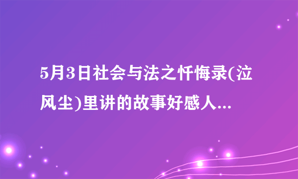 5月3日社会与法之忏悔录(泣风尘)里讲的故事好感人，故事中的主人公的遭遇深深地触动了我