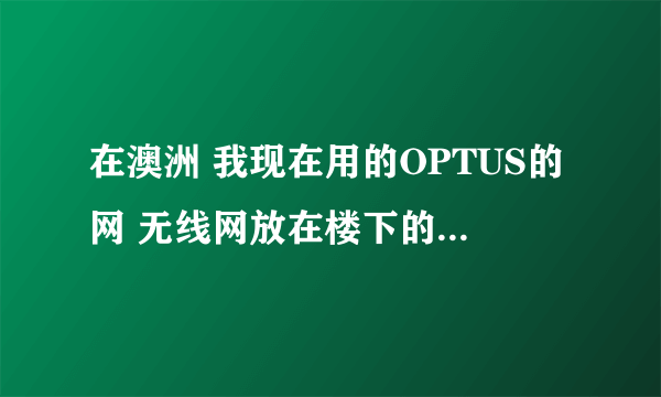 在澳洲 我现在用的OPTUS的网 无线网放在楼下的 我在楼上。 感觉网络延迟好大 着是怎么回事啊