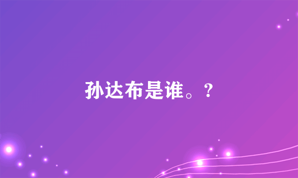 孙达布是谁。?