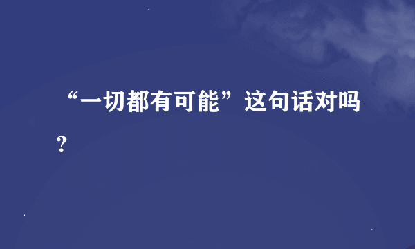 “一切都有可能”这句话对吗？