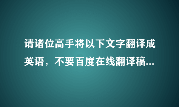 请诸位高手将以下文字翻译成英语，不要百度在线翻译稿，要语法通顺、语言优美的自译稿。谢谢！