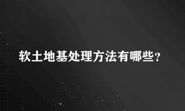 软土地基处理方法有哪些？