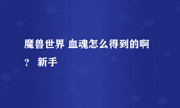 魔兽世界 血魂怎么得到的啊？ 新手