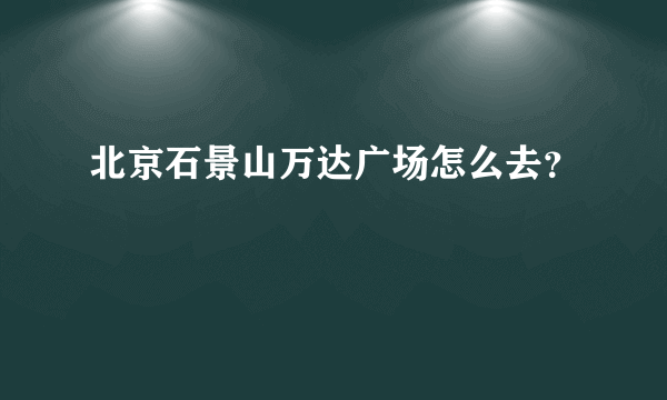 北京石景山万达广场怎么去？