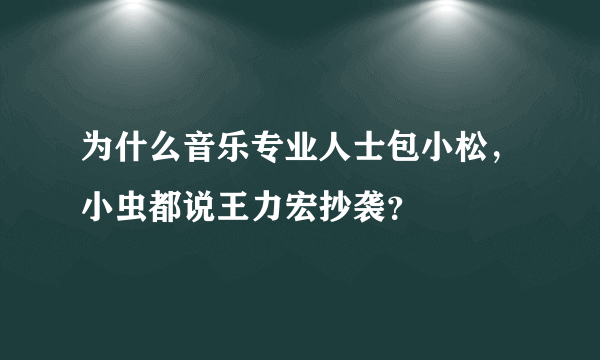 为什么音乐专业人士包小松，小虫都说王力宏抄袭？