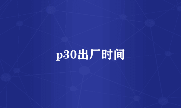 p30出厂时间