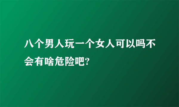 八个男人玩一个女人可以吗不会有啥危险吧?