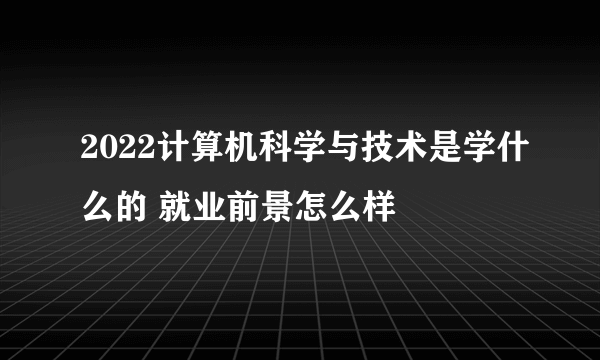 2022计算机科学与技术是学什么的 就业前景怎么样