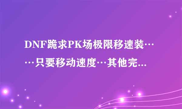 DNF跪求PK场极限移速装……只要移动速度…其他完全无视……