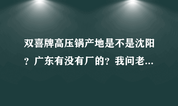 双喜牌高压锅产地是不是沈阳？广东有没有厂的？我问老板，老板说是广东出产的，正宗吗？