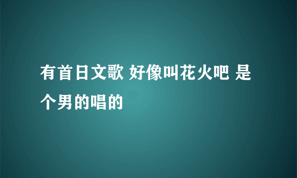 有首日文歌 好像叫花火吧 是个男的唱的