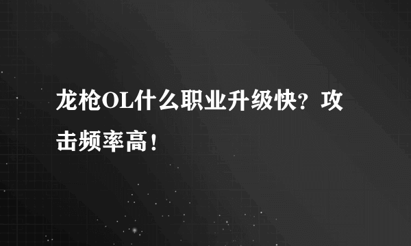 龙枪OL什么职业升级快？攻击频率高！