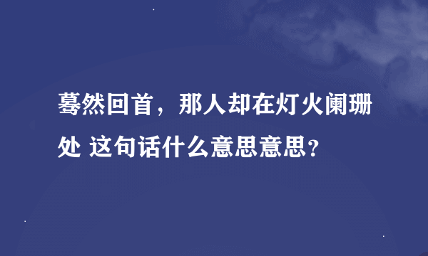 蓦然回首，那人却在灯火阑珊处 这句话什么意思意思？