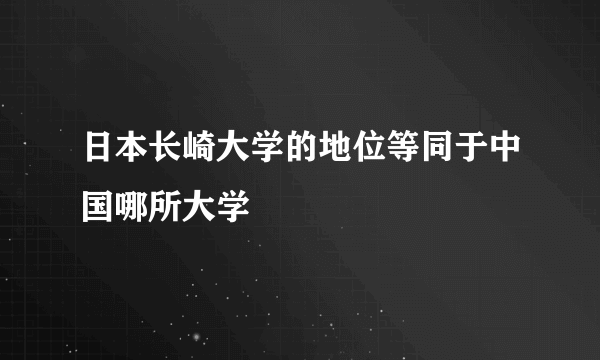 日本长崎大学的地位等同于中国哪所大学