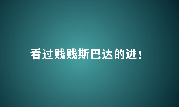 看过贱贱斯巴达的进！