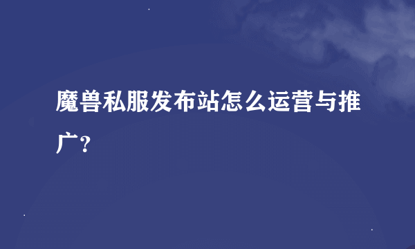 魔兽私服发布站怎么运营与推广？