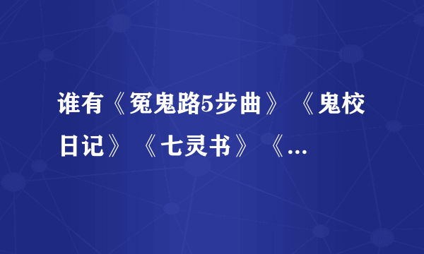 谁有《冤鬼路5步曲》 《鬼校日记》 《七灵书》 《7truth 》 《十七栋男生寝室楼》 《双十三女生寝室楼》