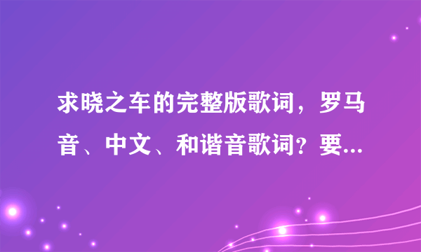 求晓之车的完整版歌词，罗马音、中文、和谐音歌词？要正确的…