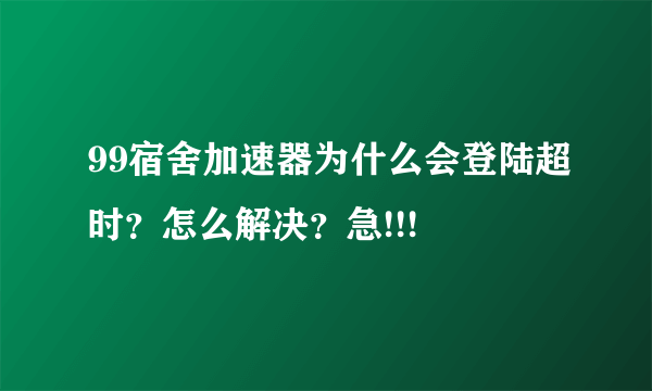 99宿舍加速器为什么会登陆超时？怎么解决？急!!!