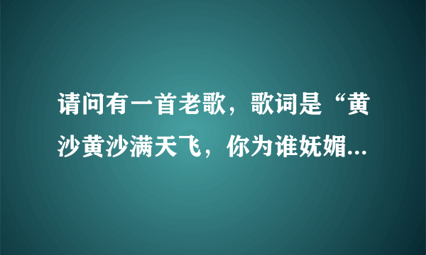 请问有一首老歌，歌词是“黄沙黄沙满天飞，你为谁妩媚，，，，，是谁反弹着琵琶，，，，，，，”歌名是什