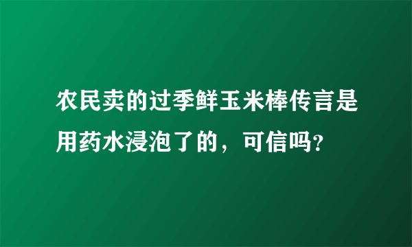 农民卖的过季鲜玉米棒传言是用药水浸泡了的，可信吗？