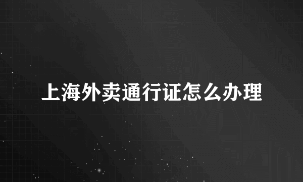 上海外卖通行证怎么办理