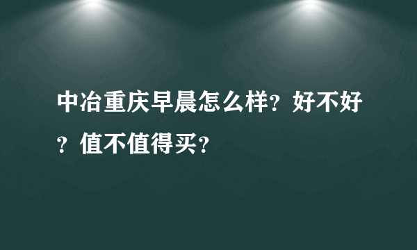 中冶重庆早晨怎么样？好不好？值不值得买？