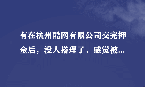 有在杭州酷网有限公司交完押金后，没人搭理了，感觉被骗啦，心凉啊~~~